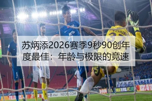 苏炳添2026赛季9秒90创年度最佳：年龄与极限的竞速