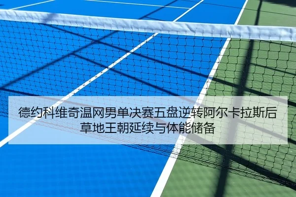 德约科维奇温网男单决赛五盘逆转阿尔卡拉斯后草地王朝延续与体能储备